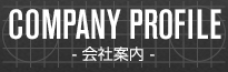 COMPANY PROFILE - 会社案内 -