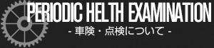 PERIODIC HELTH EXAMINATION - 車検・点検について -